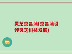 灵芝京昌蒲(京昌蒲引领灵芝科技发展)