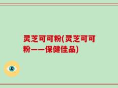 灵芝可可粉(灵芝可可粉——保健佳品)