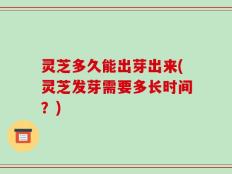 灵芝多久能出芽出来(灵芝发芽需要多长时间？)