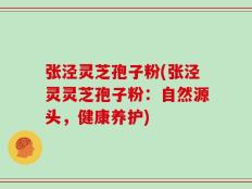 张泾灵芝孢子粉(张泾灵灵芝孢子粉：自然源头，健康养护)