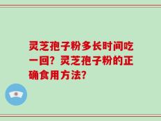 灵芝孢子粉多长时间吃一回？灵芝孢子粉的正确食用方法？