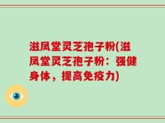 滋凤堂灵芝孢子粉(滋凤堂灵芝孢子粉：强健身体，提高免疫力)