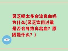 灵芝喝太多会流鼻血吗为什么(灵芝饮用过量是否会导致鼻出血？原因是什么？)
