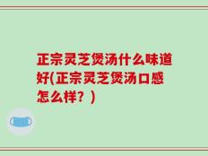 正宗灵芝煲汤什么味道好(正宗灵芝煲汤口感怎么样？)