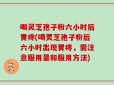 喝灵芝孢子粉六小时后胃疼(喝灵芝孢子粉后六小时出现胃疼，需注意服用量和服用方法)