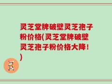 灵芝堂牌破壁灵芝孢子粉价格(灵芝堂牌破壁灵芝孢子粉价格大降！)
