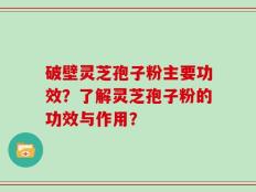 破壁灵芝孢子粉主要功效？了解灵芝孢子粉的功效与作用？