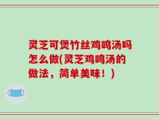 灵芝可煲竹丝鸡鸣汤吗怎么做(灵芝鸡鸣汤的做法，简单美味！)