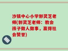 沙镇中心小学郭灵芝老师(郭灵芝老师：教会孩子做人做事，赢得社会赞誉)