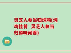 灵芝人参当归炖鸡(炖鸡佳肴  灵芝人参当归添味闻香)