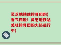 灵芝地铁站排骨团购(香气四溢！灵芝地铁站美味排骨团购火热进行中)