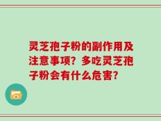 灵芝孢子粉的副作用及注意事项？多吃灵芝孢子粉会有什么危害？
