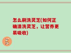 怎么刷洗灵芝(如何正确清洗灵芝，让营养更易吸收)