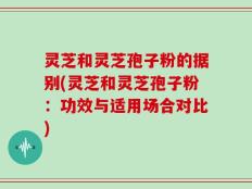 灵芝和灵芝孢子粉的据别(灵芝和灵芝孢子粉：功效与适用场合对比)