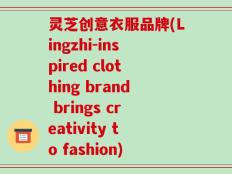 灵芝创意衣服品牌(Lingzhi-inspired clothing brand brings creativity to fashion)