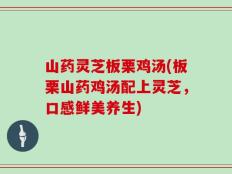 山药灵芝板栗鸡汤(板栗山药鸡汤配上灵芝，口感鲜美养生)