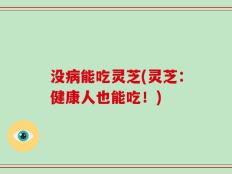 没病能吃灵芝(灵芝：健康人也能吃！)