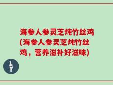 海参人参灵芝炖竹丝鸡(海参人参灵芝炖竹丝鸡，营养滋补好滋味)