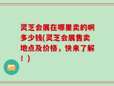 灵芝会展在哪里卖的啊多少钱(灵芝会展售卖地点及价格，快来了解！)