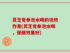 灵芝党参泡水喝的功效作用(灵芝党参泡水喝，保健效果好)