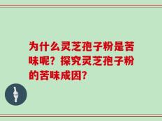 为什么灵芝孢子粉是苦味呢？探究灵芝孢子粉的苦味成因？