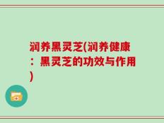 润养黑灵芝(润养健康：黑灵芝的功效与作用)