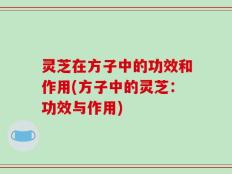 灵芝在方子中的功效和作用(方子中的灵芝：功效与作用)