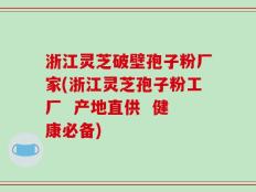 浙江灵芝破壁孢子粉厂家(浙江灵芝孢子粉工厂  产地直供  健康必备)