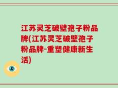 江苏灵芝破壁孢子粉品牌(江苏灵芝破壁孢子粉品牌-重塑健康新生活)