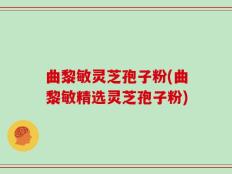 曲黎敏灵芝孢子粉(曲黎敏精选灵芝孢子粉)