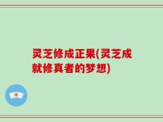 灵芝修成正果(灵芝成就修真者的梦想)
