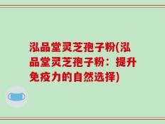 泓品堂灵芝孢子粉(泓品堂灵芝孢子粉：提升免疫力的自然选择)