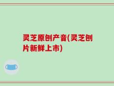 灵芝原刨产音(灵芝刨片新鲜上市)