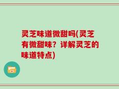 灵芝味道微甜吗(灵芝有微甜味？详解灵芝的味道特点)