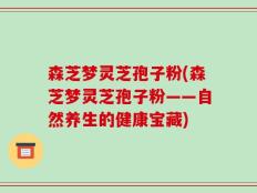 森芝梦灵芝孢子粉(森芝梦灵芝孢子粉——自然养生的健康宝藏)