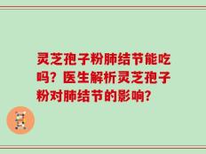 灵芝孢子粉肺结节能吃吗？医生解析灵芝孢子粉对肺结节的影响？