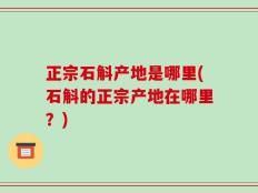 正宗石斛产地是哪里(石斛的正宗产地在哪里？)