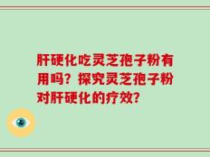 肝硬化吃灵芝孢子粉有用吗？探究灵芝孢子粉对肝硬化的疗效？