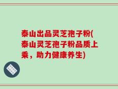 泰山出品灵芝孢子粉(泰山灵芝孢子粉品质上乘，助力健康养生)