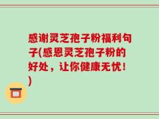 感谢灵芝孢子粉福利句子(感恩灵芝孢子粉的好处，让你健康无忧！)