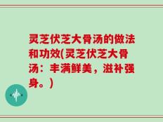 灵芝伏芝大骨汤的做法和功效(灵芝伏芝大骨汤：丰满鲜美，滋补强身。)