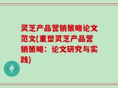 灵芝产品营销策略论文范文(重塑灵芝产品营销策略：论文研究与实践)
