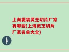 上海袋装灵芝切片厂家有哪些(上海灵芝切片厂家名单大全)