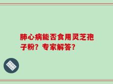 肺心病能否食用灵芝孢子粉？专家解答？