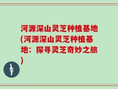 河源深山灵芝种植基地(河源深山灵芝种植基地：探寻灵芝奇妙之旅)