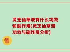 灵芝仙草液有什么功效和副作用(灵芝仙草液功效与副作用分析)