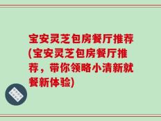 宝安灵芝包房餐厅推荐(宝安灵芝包房餐厅推荐，带你领略小清新就餐新体验)