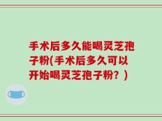 手术后多久能喝灵芝孢子粉(手术后多久可以开始喝灵芝孢子粉？)