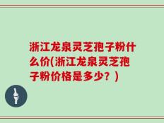 浙江龙泉灵芝孢子粉什么价(浙江龙泉灵芝孢子粉价格是多少？)