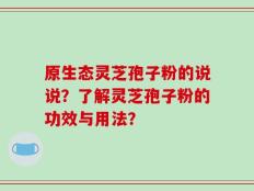 原生态灵芝孢子粉的说说？了解灵芝孢子粉的功效与用法？